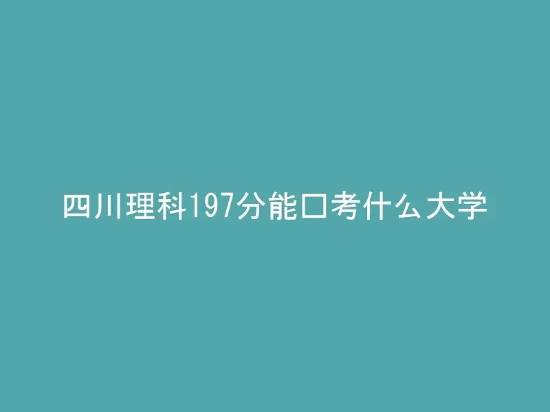 四川理科197分能报考什么大学