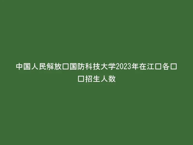 中国人民解放军国防科技大学2023年在江苏各专业招生人数