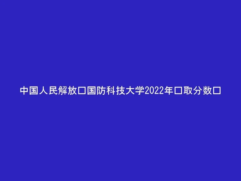中国人民解放军国防科技大学2022年录取分数线