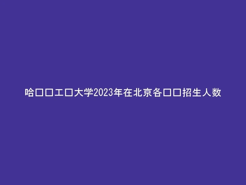 哈尔滨工业大学2023年在北京各专业招生人数