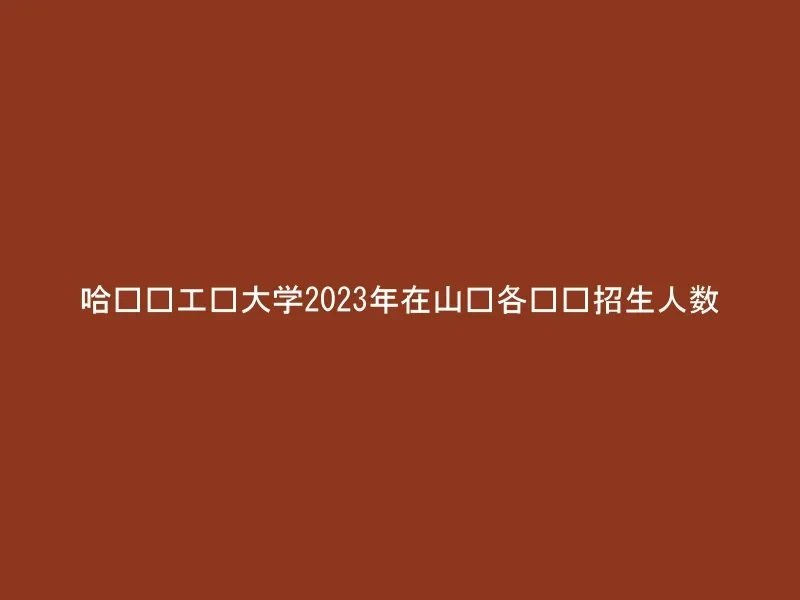 哈尔滨工业大学2023年在山东各专业招生人数