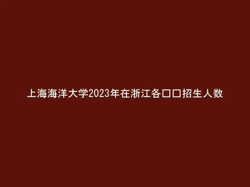 上海海洋大学2023年在浙江各专业招生人数