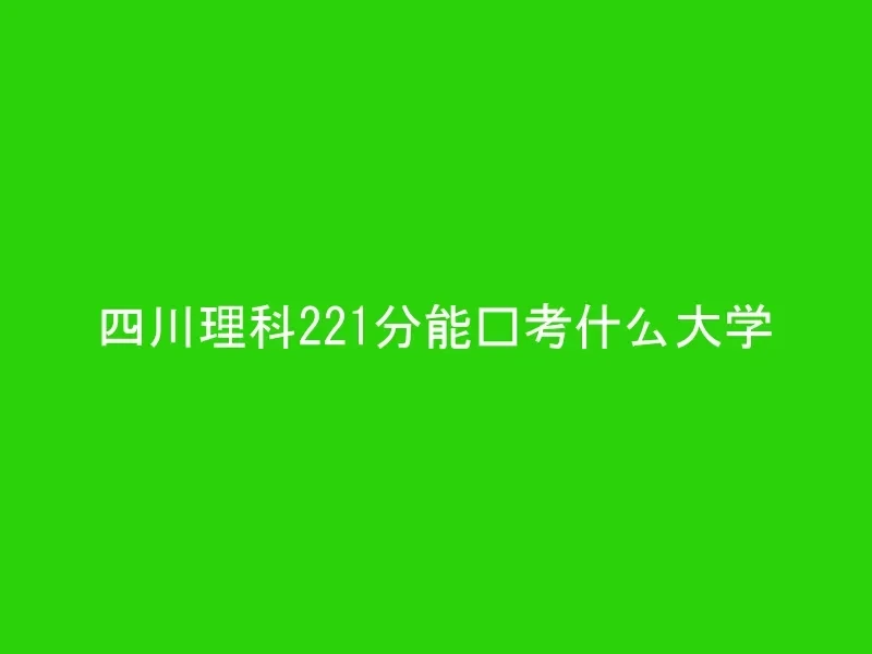 四川理科221分能报考什么大学