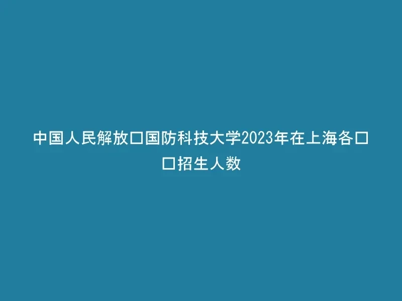 中国人民解放军国防科技大学2023年在上海各专业招生人数