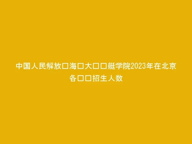 中国人民解放军海军大连舰艇学院2023年在北京各专业招生人数