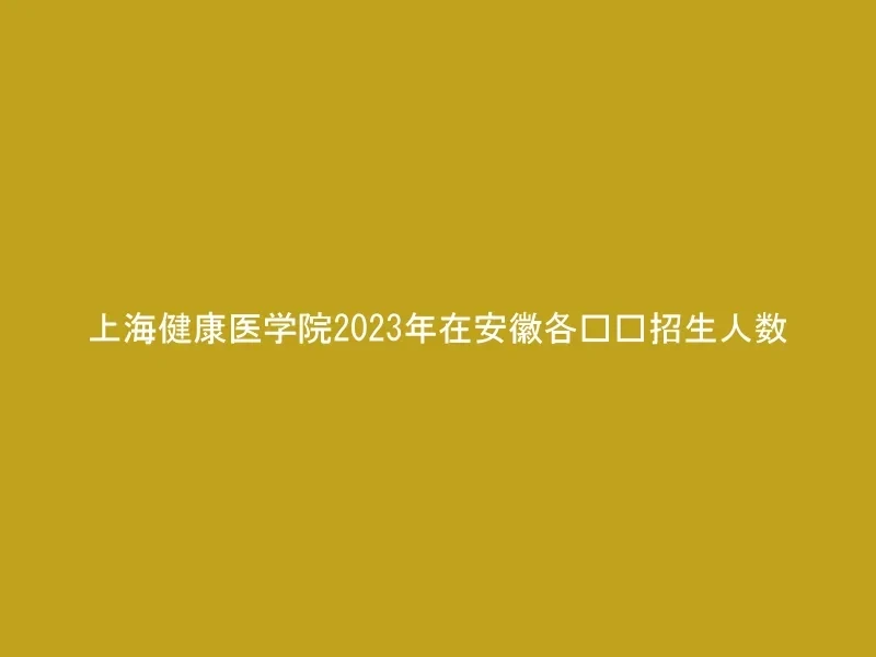 上海健康医学院2023年在安徽各专业招生人数