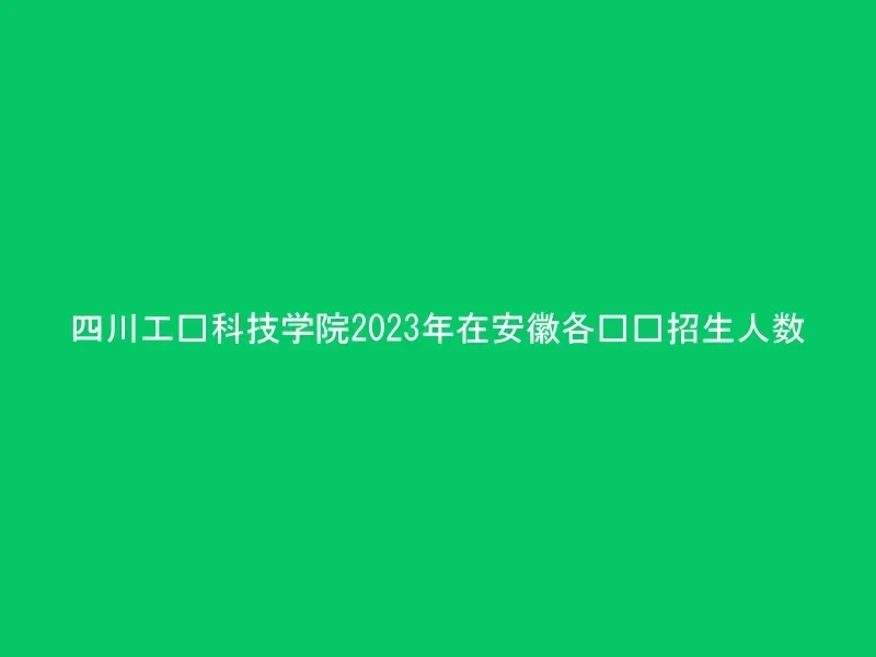 四川工业科技学院2023年在安徽各专业招生人数