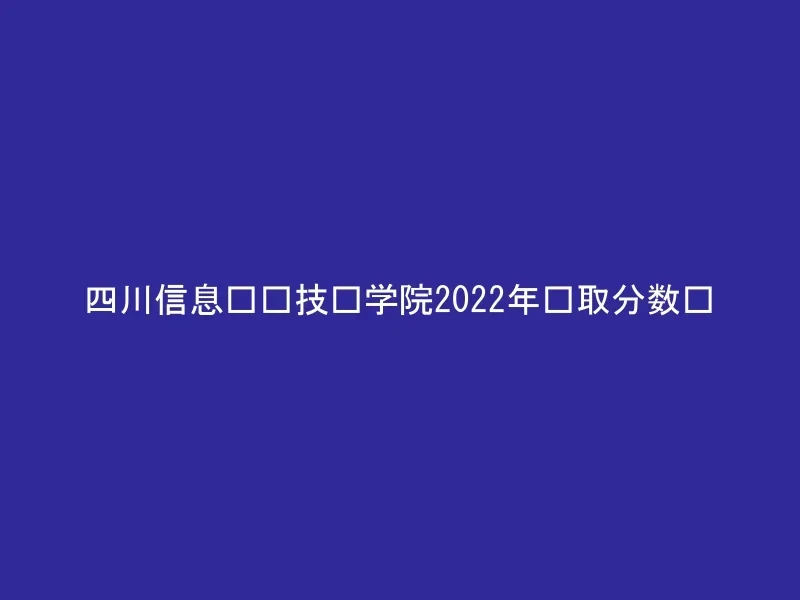 四川信息职业技术学院2022年录取分数线