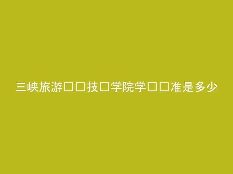 三峡旅游职业技术学院学费标准是多少