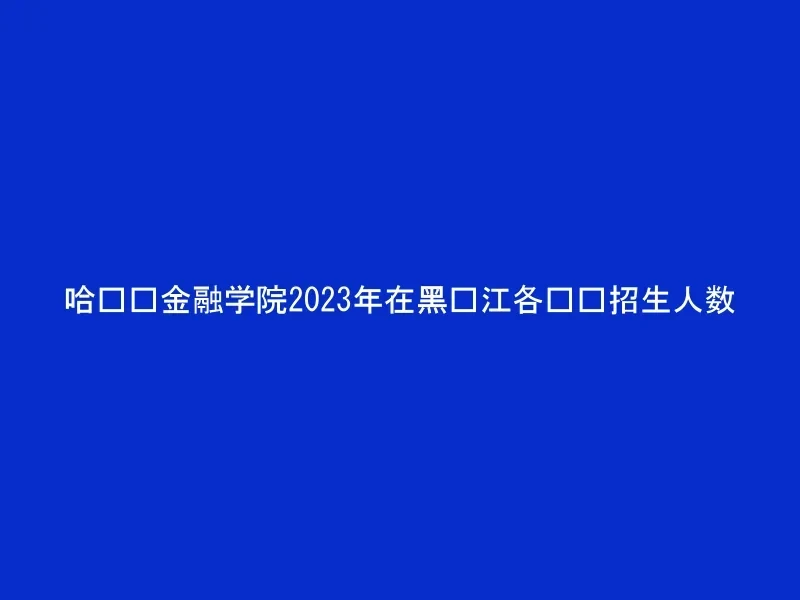 哈尔滨金融学院2023年在黑龙江各专业招生人数
