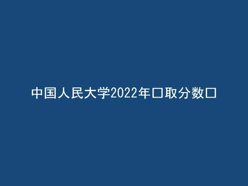 中国人民大学2022年录取分数线