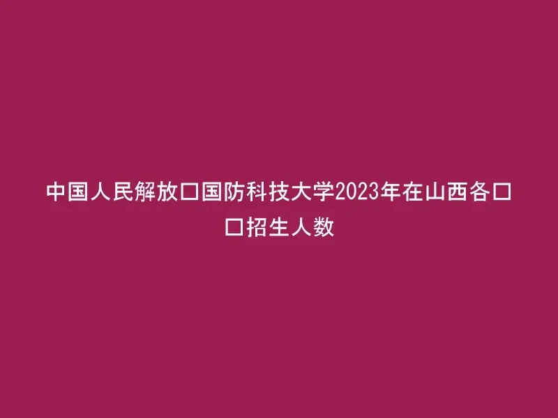 中国人民解放军国防科技大学2023年在山西各专业招生人数