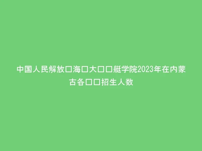 中国人民解放军海军大连舰艇学院2023年在内蒙古各专业招生人数