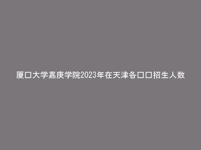 厦门大学嘉庚学院2023年在天津各专业招生人数