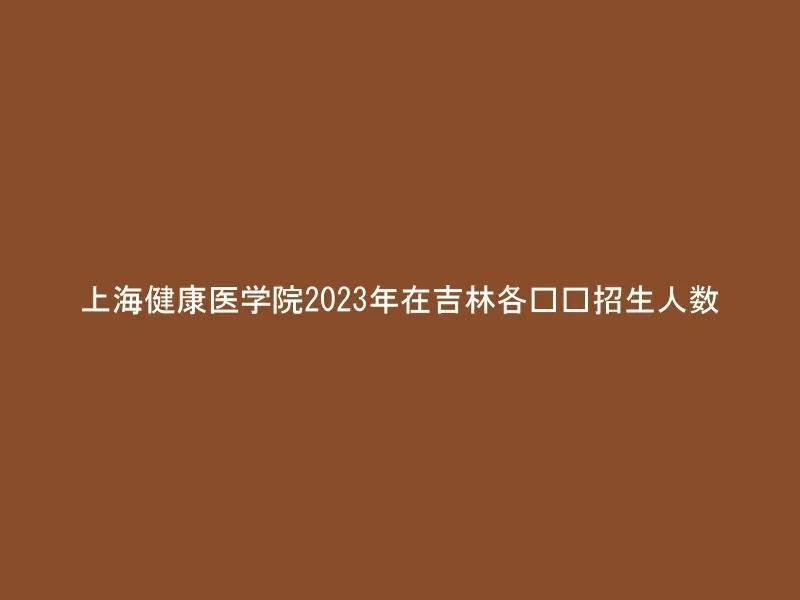 上海健康医学院2023年在吉林各专业招生人数