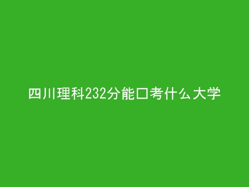 四川理科232分能报考什么大学