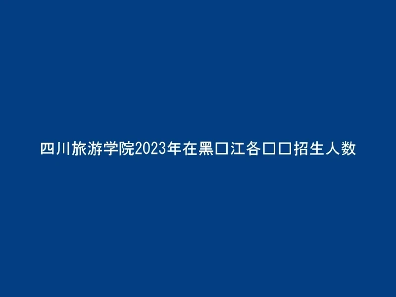 四川旅游学院2023年在黑龙江各专业招生人数