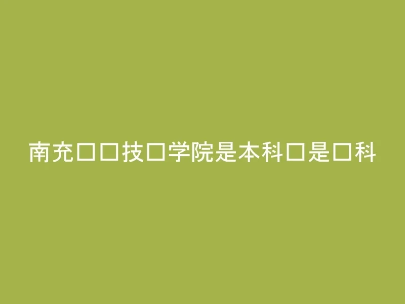 南充职业技术学院是本科还是专科