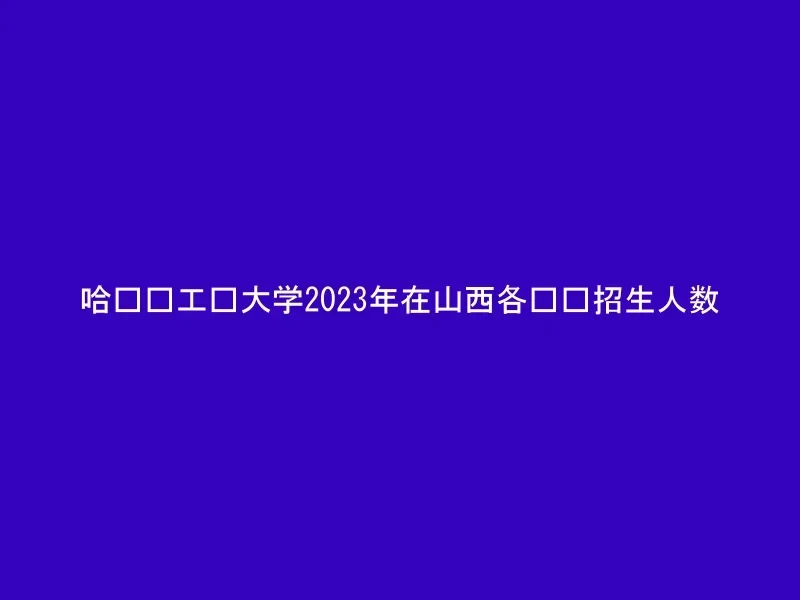 哈尔滨工业大学2023年在山西各专业招生人数