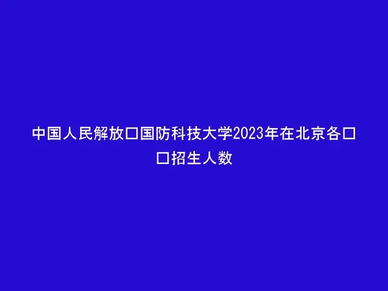 中国人民解放军国防科技大学2023年在北京各专业招生人数
