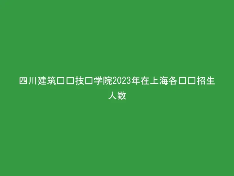 四川建筑职业技术学院2023年在上海各专业招生人数