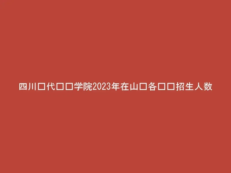 四川现代职业学院2023年在山东各专业招生人数