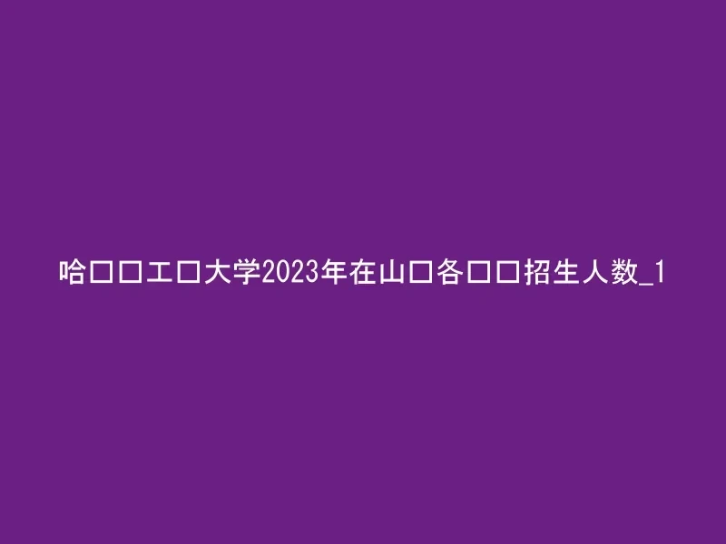 哈尔滨工业大学2023年在山东各专业招生人数_1
