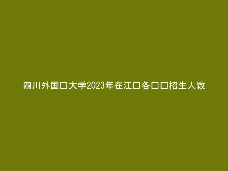 四川外国语大学2023年在江苏各专业招生人数