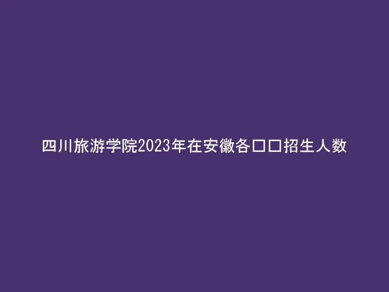 四川旅游学院2023年在安徽各专业招生人数