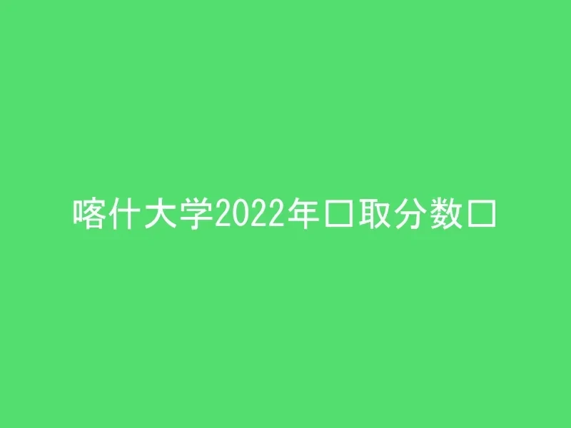 喀什大学2022年录取分数线