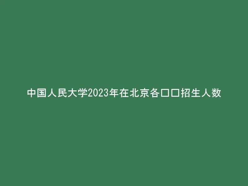 中国人民大学2023年在北京各专业招生人数