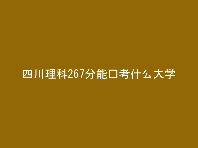 四川理科267分能报考什么大学