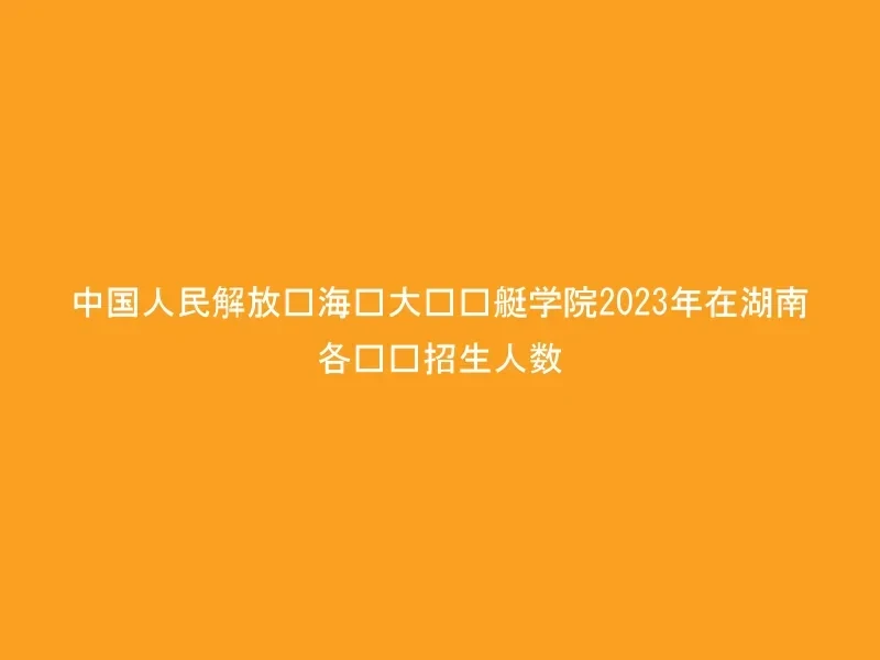 中国人民解放军海军大连舰艇学院2023年在湖南各专业招生人数
