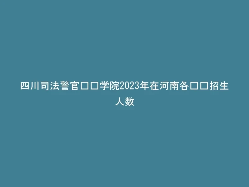四川司法警官职业学院2023年在河南各专业招生人数