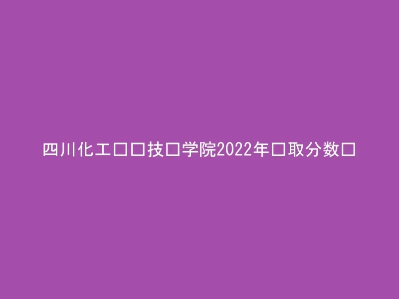 四川化工职业技术学院2022年录取分数线