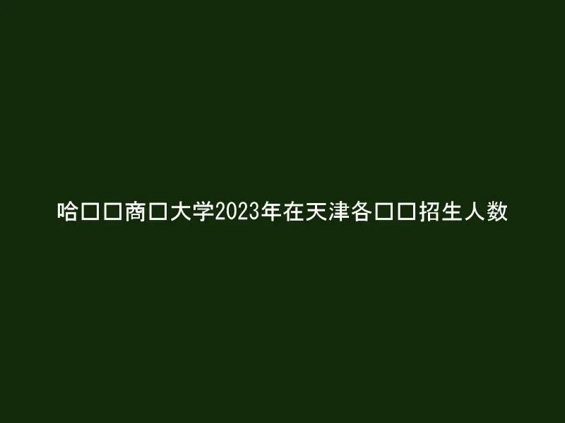 哈尔滨商业大学2023年在天津各专业招生人数