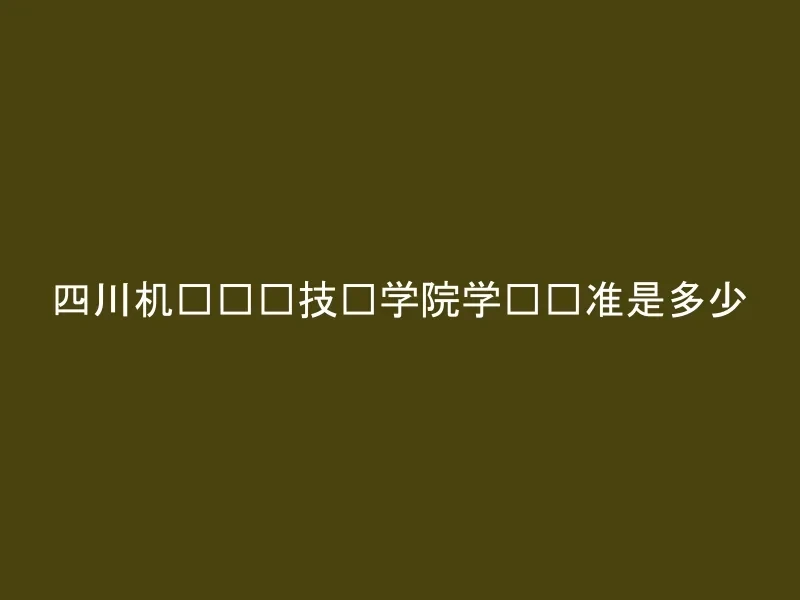四川机电职业技术学院学费标准是多少
