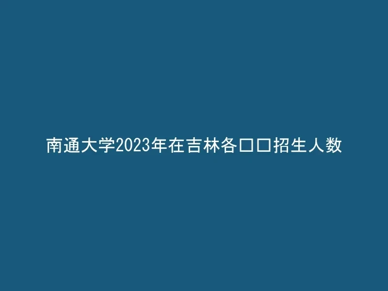 南通大学2023年在吉林各专业招生人数