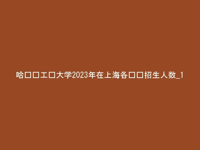 哈尔滨工业大学2023年在上海各专业招生人数_1