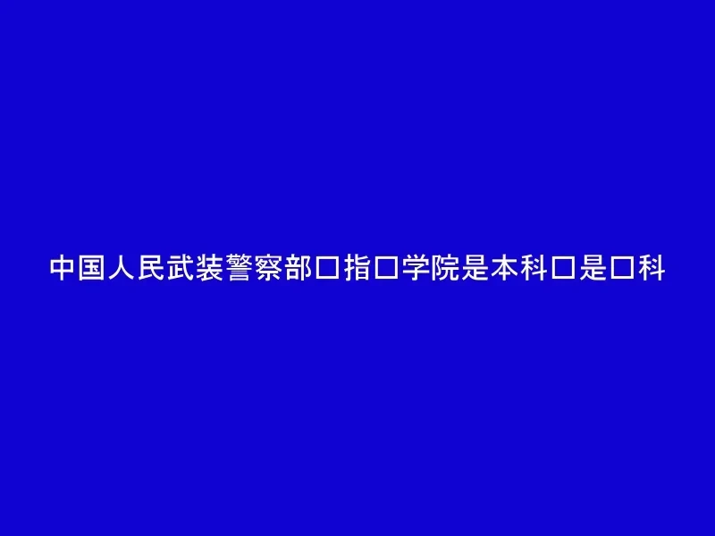 中国人民武装警察部队指挥学院是本科还是专科