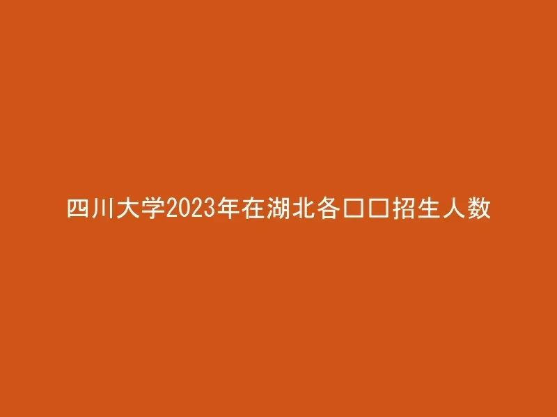 四川大学2023年在湖北各专业招生人数