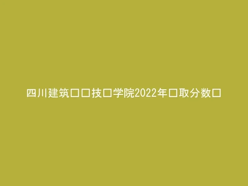 四川建筑职业技术学院2022年录取分数线