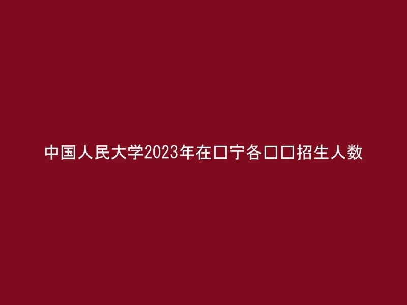 中国人民大学2023年在辽宁各专业招生人数