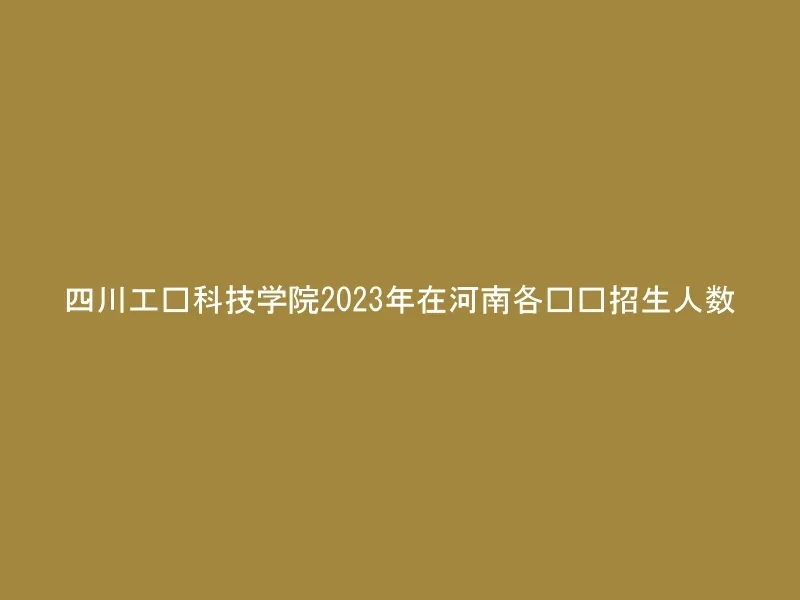 四川工业科技学院2023年在河南各专业招生人数