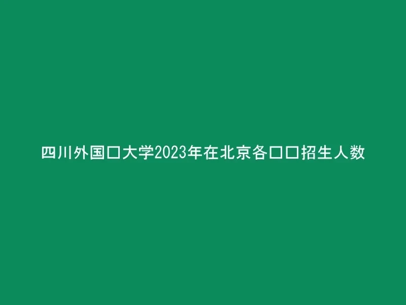四川外国语大学2023年在北京各专业招生人数