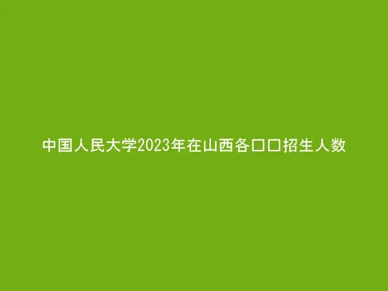 中国人民大学2023年在山西各专业招生人数