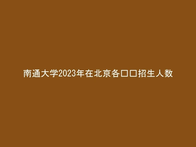 南通大学2023年在北京各专业招生人数