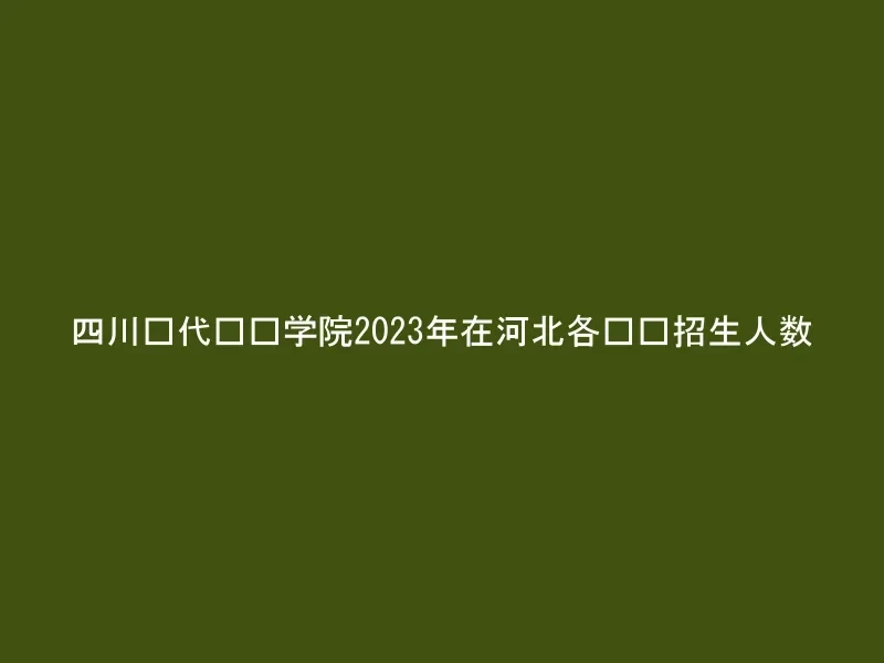 四川现代职业学院2023年在河北各专业招生人数