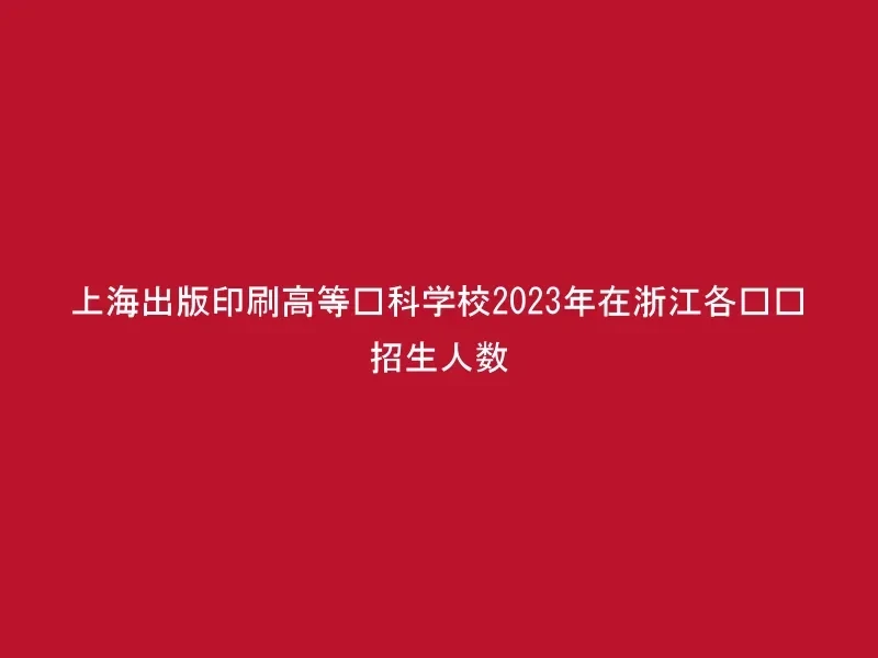 上海出版印刷高等专科学校2023年在浙江各专业招生人数
