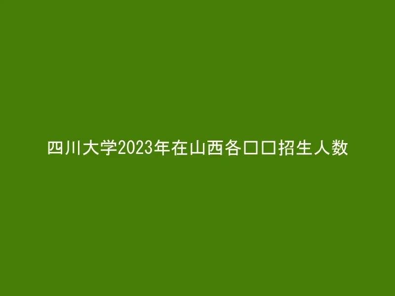 四川大学2023年在山西各专业招生人数
